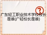 广东轻工职业技术学校校长是谁(广轻校长是谁)