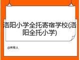 洛阳小学全托寄宿学校(洛阳全托小学)