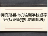 特克斯县挖机培训学校哪家好(特克斯挖机培训优选)