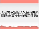 报电商专业的技校会有舞蹈课吗(电商技校有舞蹈课吗)
