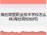 海丝商贸职业技术学校怎么样(海丝商校如何)