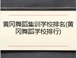 黄冈舞蹈集训学校排名(黄冈舞蹈学校排行)
