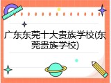 广东东莞十大贵族学校(东莞贵族学校)