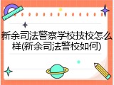 新余司法警察学校技校怎么样(新余司法警校如何)