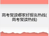 高考复读哪家好报名热线(高考复读热线)