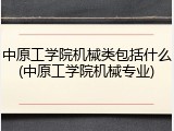 中原工学院机械类包括什么(中原工学院机械专业)