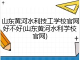 山东黄河水利技工学校官网好不好(山东黄河水利学校官网)