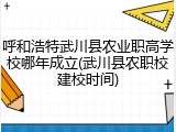 呼和浩特武川县农业职高学校哪年成立(武川县农职校建校时间)