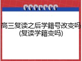 高三复读之后学籍号改变吗(复读学籍变吗)