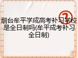 烟台牟平学成高考补习学校是全日制吗(牟平成考补习全日制)