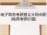 电子商务考研意义大吗中职(电商考研价值)