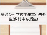 复兴乡村学校少年宫中专招生(乡村中专招生)