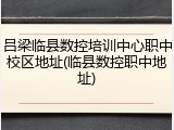 吕梁临县数控培训中心职中校区地址(临县数控职中地址)