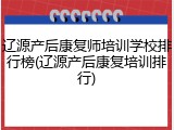 辽源产后康复师培训学校排行榜(辽源产后康复培训排行)