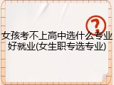 女孩考不上高中选什么专业好就业(女生职专选专业)