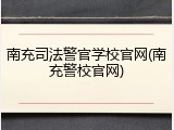 南充司法警官学校官网(南充警校官网)
