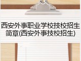 西安外事职业学校技校招生简章(西安外事技校招生)