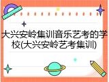 大兴安岭集训音乐艺考的学校(大兴安岭艺考集训)