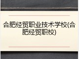 合肥经贸职业技术学校(合肥经贸职校)