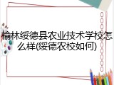 榆林绥德县农业技术学校怎么样(绥德农校如何)