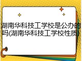 湖南华科技工学校是公办的吗(湖南华科技工学校性质)