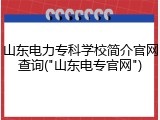 山东电力专科学校简介官网查询("山东电专官网")