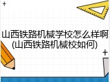 山西铁路机械学校怎么样啊(山西铁路机械校如何)