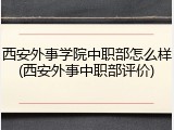 西安外事学院中职部怎么样(西安外事中职部评价)