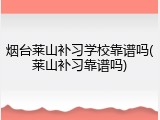 烟台莱山补习学校靠谱吗(莱山补习靠谱吗)