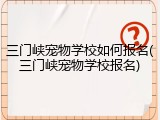 三门峡宠物学校如何报名(三门峡宠物学校报名)