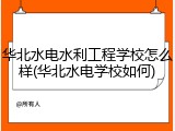 华北水电水利工程学校怎么样(华北水电学校如何)
