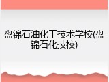 盘锦石油化工技术学校(盘锦石化技校)
