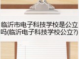 临沂市电子科技学校是公立吗(临沂电子科技学校公立?)