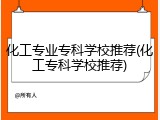 化工专业专科学校推荐(化工专科学校推荐)