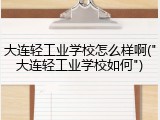 大连轻工业学校怎么样啊("大连轻工业学校如何")