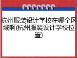 杭州服装设计学校在哪个区域啊(杭州服装设计学校位置)