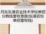 丹东东港农业技术学校单招分数线畜牧兽医(东港农校单招畜牧线)