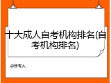 十大成人自考机构排名(自考机构排名)
