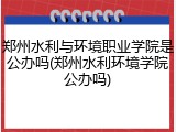 郑州水利与环境职业学院是公办吗(郑州水利环境学院公办吗)