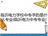 临沂电力学校中专学的是什么专业(临沂电力中专专业)