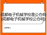 成都电子机械学校是公办吗(成都电子机械学校公办吗)