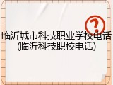 临沂城市科技职业学校电话(临沂科技职校电话)