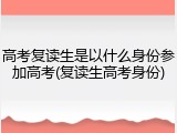 高考复读生是以什么身份参加高考(复读生高考身份)