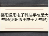 德阳通用电子科技学校是大专吗(德阳通用电子大专吗)