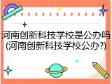 河南创新科技学校是公办吗(河南创新科技学校公办?)