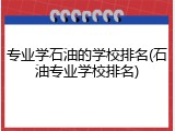 专业学石油的学校排名(石油专业学校排名)