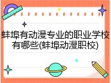 蚌埠有动漫专业的职业学校有哪些(蚌埠动漫职校)