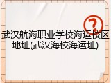 武汉航海职业学校海运校区地址(武汉海校海运址)