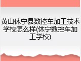 黄山休宁县数控车加工技术学校怎么样(休宁数控车加工学校)