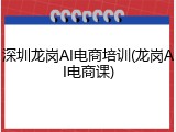 深圳龙岗AI电商培训(龙岗AI电商课)